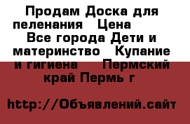 Продам Доска для пеленания › Цена ­ 100 - Все города Дети и материнство » Купание и гигиена   . Пермский край,Пермь г.